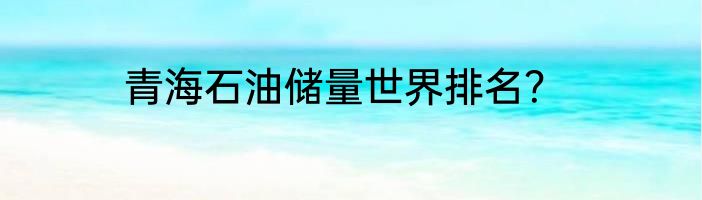 青海石油储量世界排名？