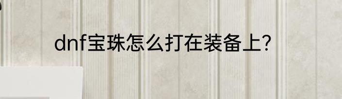 dnf宝珠怎么打在装备上？