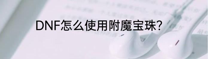 DNF怎么使用附魔宝珠？