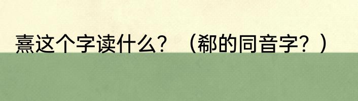 熹这个字读什么？（郗的同音字？）