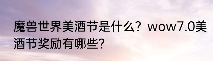 魔兽世界美酒节是什么？wow7.0美酒节奖励有哪些？