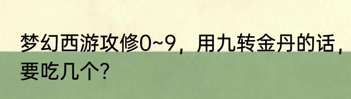 梦幻西游攻修0~9，用九转金丹的话，要吃几个？