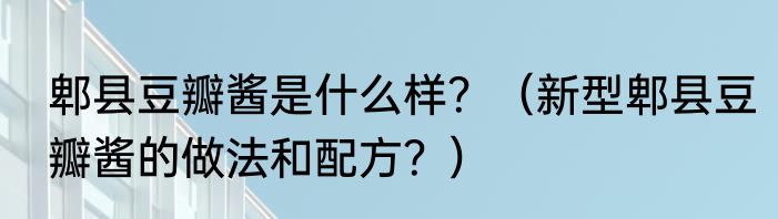 郫县豆瓣酱是什么样？（新型郫县豆瓣酱的做法和配方？）