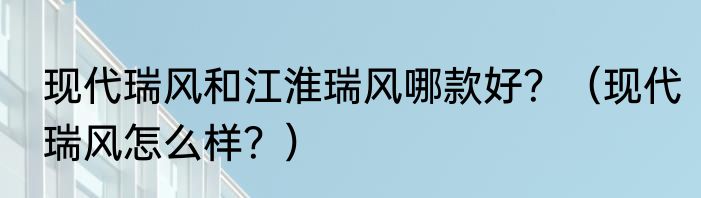 现代瑞风和江淮瑞风哪款好？（现代瑞风怎么样？）