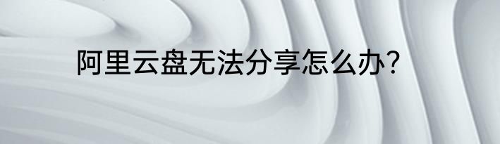 阿里云盘无法分享怎么办？