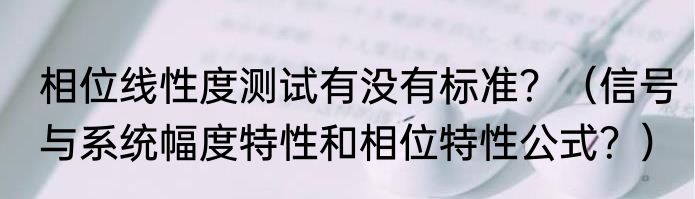 相位线性度测试有没有标准？（信号与系统幅度特性和相位特性公式？）