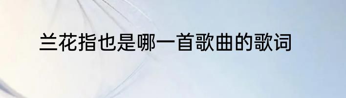 兰花指也是哪一首歌曲的歌词