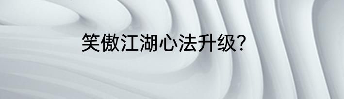 笑傲江湖心法升级？