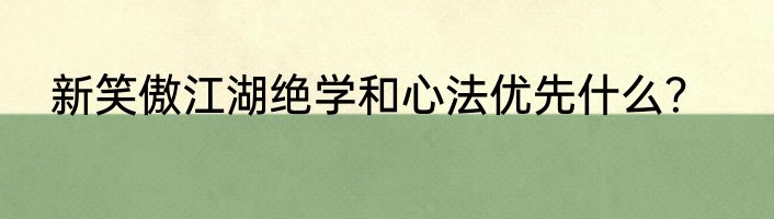 新笑傲江湖绝学和心法优先什么？