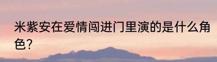 米紫安在爱情闯进门里演的是什么角色？