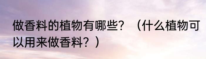 做香料的植物有哪些？（什么植物可以用来做香料？）