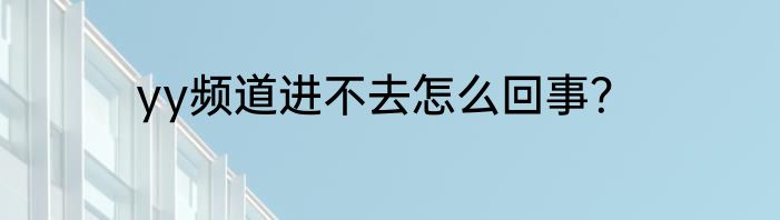 yy频道进不去怎么回事？