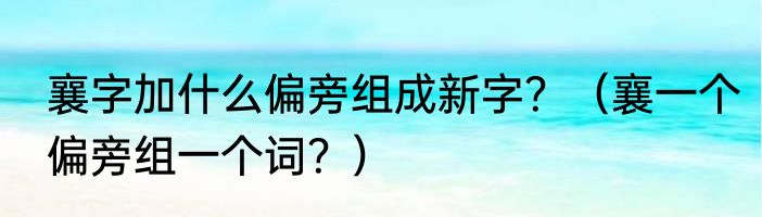 襄字加什么偏旁组成新字？（襄一个偏旁组一个词？）