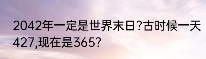 2042年一定是世界末日?古时候一天427,现在是365？
