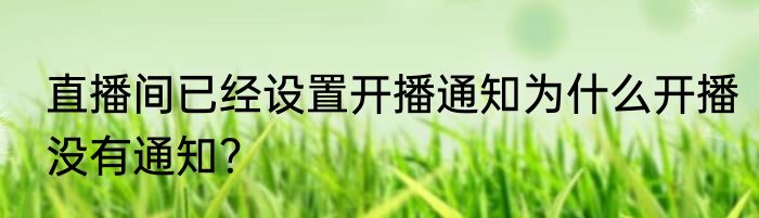 直播间已经设置开播通知为什么开播没有通知？