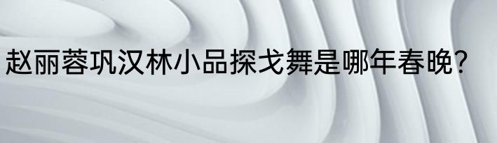 赵丽蓉巩汉林小品探戈舞是哪年春晚？
