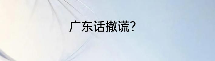广东话撒谎？
