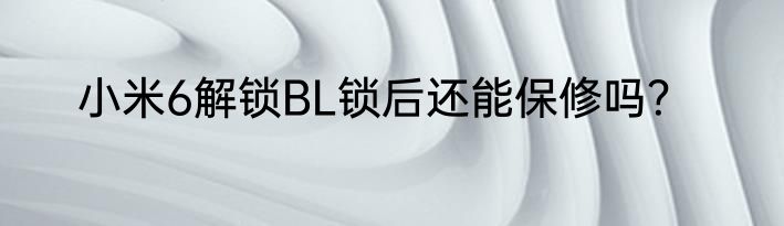 小米6解锁BL锁后还能保修吗？