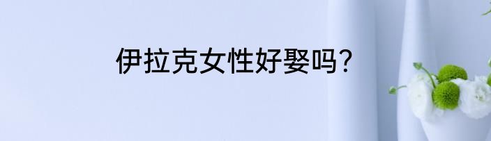 伊拉克女性好娶吗？