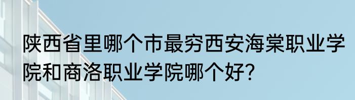 陕西省里哪个市最穷西安海棠职业学院和商洛职业学院哪个好？