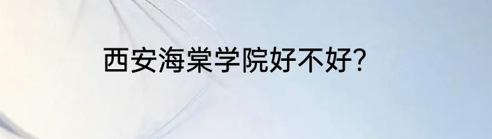 西安海棠学院好不好？
