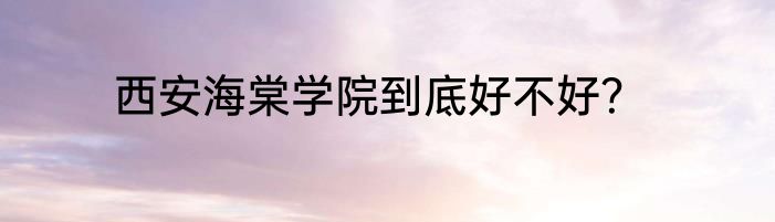 西安海棠学院到底好不好？