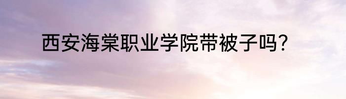 西安海棠职业学院带被子吗？