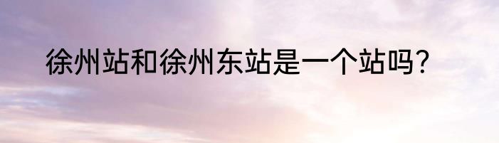 徐州站和徐州东站是一个站吗？