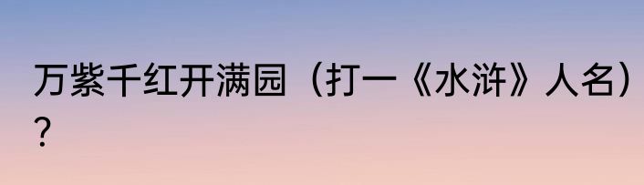 万紫千红开满园（打一《水浒》人名）？