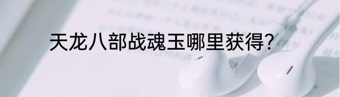 天龙八部战魂玉哪里获得？