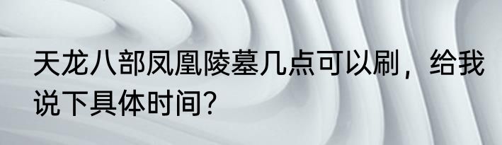 天龙八部凤凰陵墓几点可以刷，给我说下具体时间？