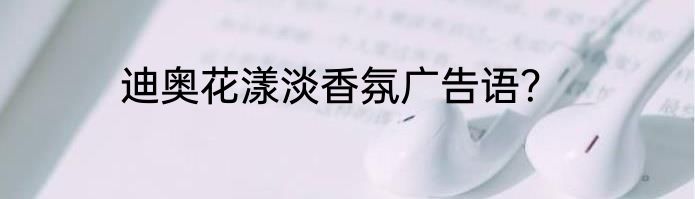 迪奥花漾淡香氛广告语？