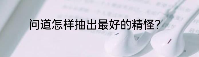 问道怎样抽出最好的精怪？