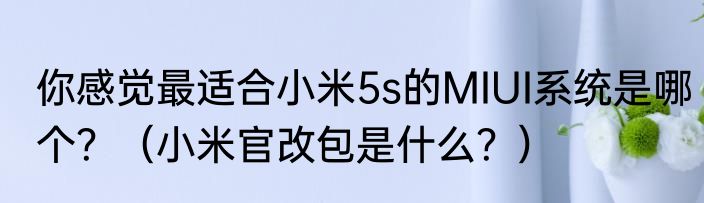 你感觉最适合小米5s的MIUI系统是哪个？（小米官改包是什么？）