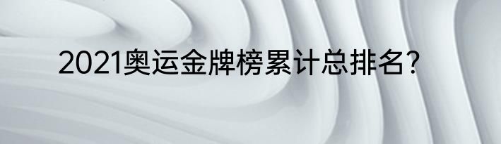 2021奥运金牌榜累计总排名？