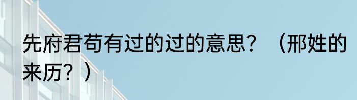 先府君苟有过的过的意思？（邢姓的来历？）