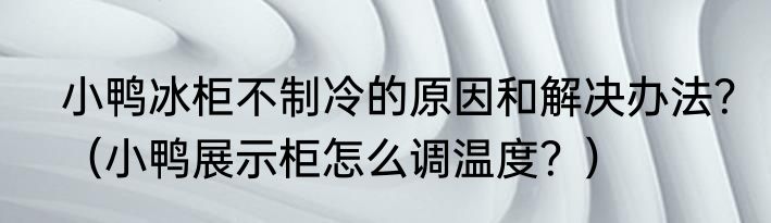 小鸭冰柜不制冷的原因和解决办法？（小鸭展示柜怎么调温度？）