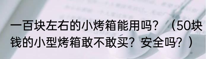 一百块左右的小烤箱能用吗？（50块钱的小型烤箱敢不敢买？安全吗？）