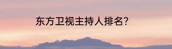 东方卫视主持人排名？