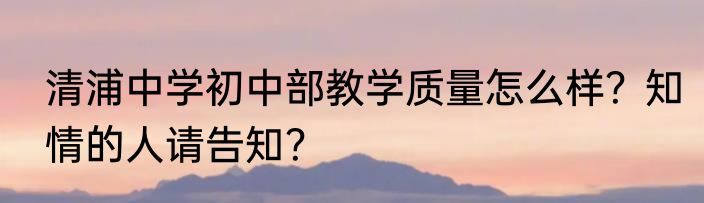 清浦中学初中部教学质量怎么样？知情的人请告知？
