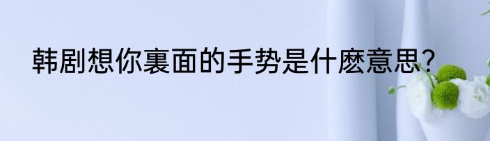 韩剧想你裏面的手势是什麽意思？
