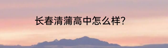 长春清蒲高中怎么样？