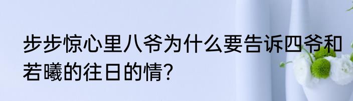 步步惊心里八爷为什么要告诉四爷和若曦的往日的情？