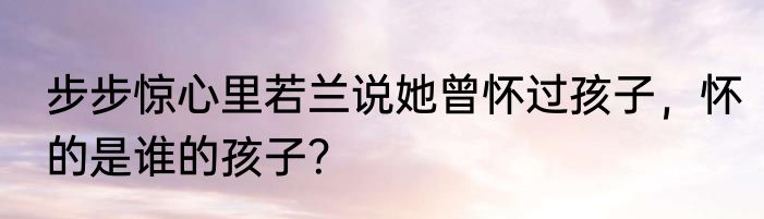 步步惊心里若兰说她曾怀过孩子，怀的是谁的孩子？