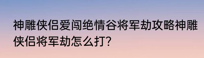 神雕侠侣爱闯绝情谷将军劫攻略神雕侠侣将军劫怎么打？