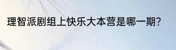 理智派剧组上快乐大本营是哪一期？