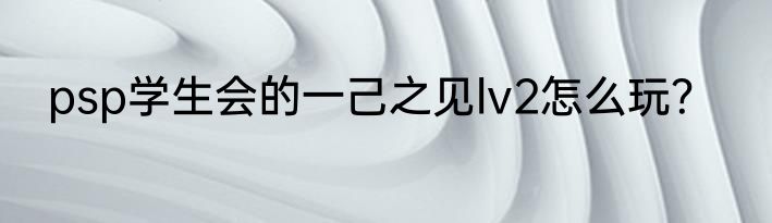 psp学生会的一己之见lv2怎么玩？