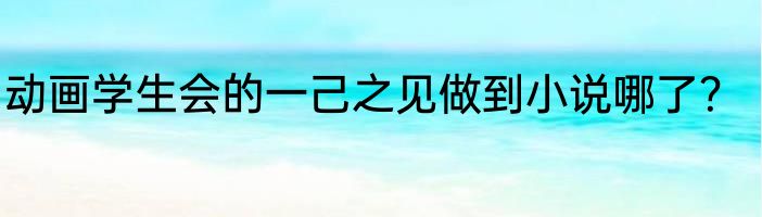 动画学生会的一己之见做到小说哪了？