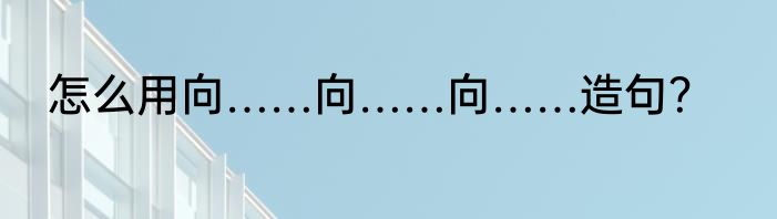 怎么用向……向……向……造句？