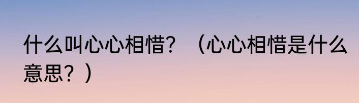 什么叫心心相惜？（心心相惜是什么意思？）